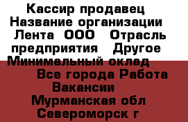 Кассир-продавец › Название организации ­ Лента, ООО › Отрасль предприятия ­ Другое › Минимальный оклад ­ 30 000 - Все города Работа » Вакансии   . Мурманская обл.,Североморск г.